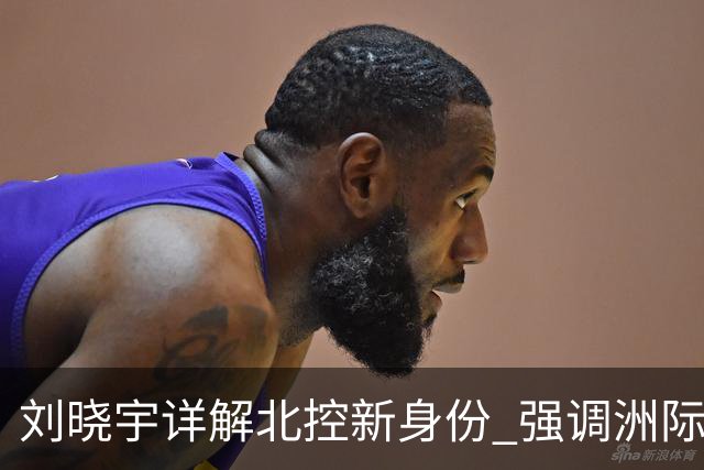 刘晓宇详解北控新身份 强调洲际杯有利球员信心提升